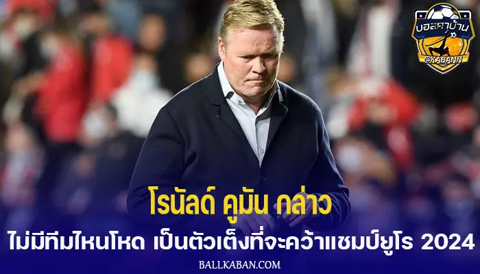 โรนัลด์ คูมัน กล่าวไม่มีทีมไหนโหด เป็นตัวเต็งที่จะคว้าแชมป์ยูโร 2024