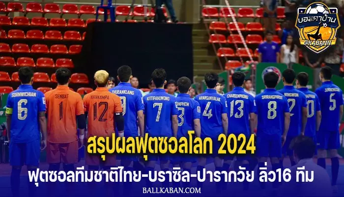 สรุปผลฟุตซอลโลก 2024  ฟุตซอลทีมชาติไทย-บราซิล-ปารากวัย ลิ่ว16 ทีม เจ้าภาพยังไร้ชัย